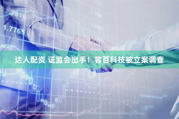 达人配资 证监会出手！容百科技被立案调查