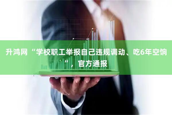 升鸿网 “学校职工举报自己违规调动、吃6年空饷”，官方通报