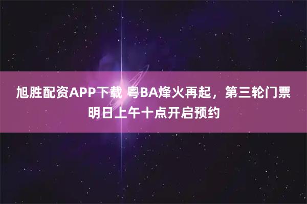 旭胜配资APP下载 粤BA烽火再起，第三轮门票明日上午十点开启预约