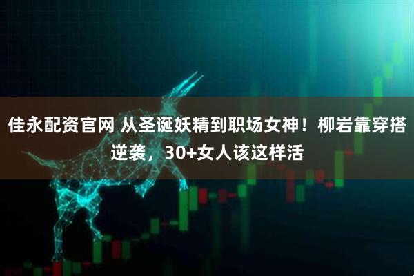 佳永配资官网 从圣诞妖精到职场女神！柳岩靠穿搭逆袭，30+女人该这样活
