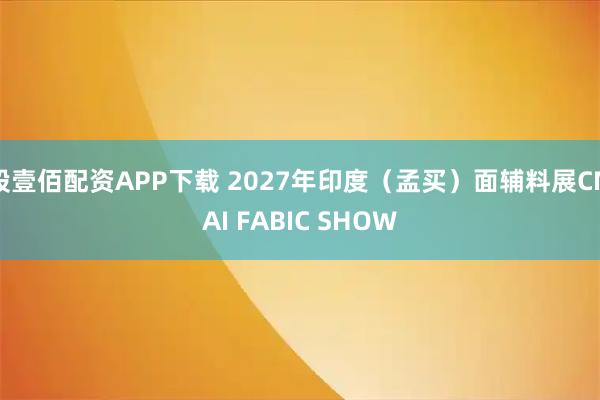 股壹佰配资APP下载 2027年印度（孟买）面辅料展CMAI FABIC SHOW