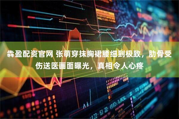 犇盈配资官网 张萌穿抹胸裙腰细到极致，肋骨受伤送医画面曝光，真相令人心疼