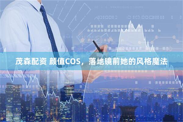 茂森配资 颜值COS，落地镜前她的风格魔法