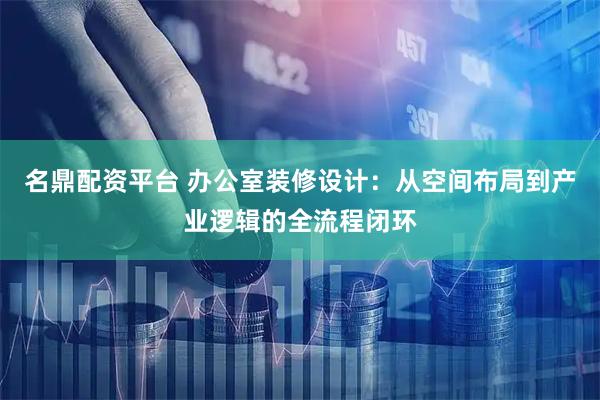 名鼎配资平台 办公室装修设计：从空间布局到产业逻辑的全流程闭环