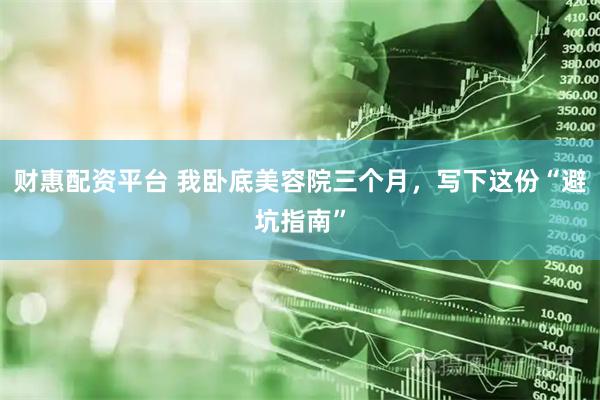 财惠配资平台 我卧底美容院三个月，写下这份“避坑指南”