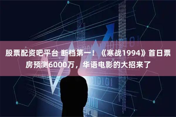 股票配资吧平台 断档第一！《寒战1994》首日票房预测6000万，华语电影的大招来了