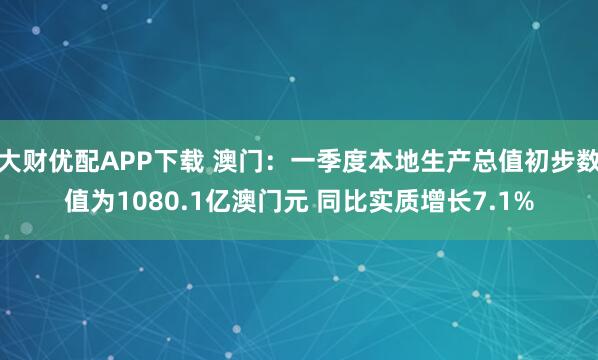 大财优配APP下载 澳门：一季度本地生产总值初步数值为1080.1亿澳门元 同比实质增长7.1%
